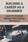 Building A Career As A Drummer: Learn To Demand Riches From Playing The Drums: Guide For Drummer To Earn Money From Home By Aron Kukahiko Cover Image