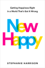 New Happy: Getting Happiness Right in a World That's Got It Wrong By Stephanie Harrison Cover Image