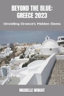 Beyond the Blue: GREECE 2023: Unveiling Greece's Hidden Gems By Michelle Wright Cover Image