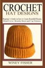 Crochet Hat Designs: Beginner's Guide on how to Create Beautiful Beanie, Head-Cover, Slouchy Beret and Cap Patterns. By Winey Fisher Cover Image