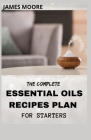 The Complete Essential Oil Recipes Plan for Starters: Essential Oil To Give Health And Beauty By James Moore Cover Image