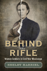 Behind the Rifle: Women Soldiers in Civil War Mississippi By Shelby Harriel-Hidlebaugh Cover Image