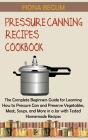 Pressure Canning Recipes Cookbook: The Complete Beginners Guide for Learning How to Pressure Can and Preserve Vegetables, Meat, Soups, and More in a J By Fiona Begum Cover Image