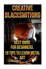 Creative Blacksmithing Best Guide For Beginners. 18 Tips To Learn Metal Art: (Blacksmith, How To Blacksmith, How To Blacksmithing, Metal Work, Knife M By David Black Cover Image