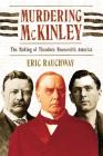 Murdering McKinley: The Making of Theodore Roosevelt's America By Eric Rauchway Cover Image