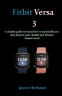 Fitbit Versa 3: A simple guide to learn how to optimally use and master your Health and Fitness Smartwatch By Jaxon Hrehaan Cover Image