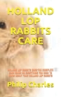 Holland Lop Rabbits Care: Holland Lop Rabbits Care: The Complete Care Guide on Everything You Need to Know about Your Holland Lop Rabbits Cover Image