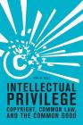Intellectual Privilege: Copyright, Common Law, and the Common Good By Tom W. Bell Cover Image
