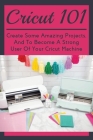 Cricut 101: Create Some Amazing Projects, And To Become A Strong User Of Your Cricut Machine: Where To Start With Cricut Machine By Ellsworth Bongle Cover Image