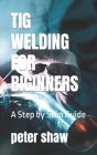 TIG Welding for Biginners: A Step by Step Guide Cover Image