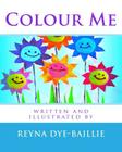 Colour Me By Reyna Dye-Baillie (Illustrator), Reyna Dye-Baillie Cover Image