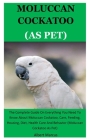 Moluccan Cockatoo: The Complete Guide On Everything You Need To Know About Moluccan Cockatoo, Care, Feeding, Housing, Diet, Health Care A By Albert Marcus Cover Image