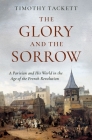 The Glory and the Sorrow: A Parisian and His World in the Age of the French Revolution By Timothy Tackett Cover Image