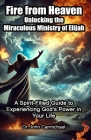 Fire from Heaven: Unlocking the Miraculous Ministry of Elijah: A Spirit-Filled Guide to Experiencing God's Power in Your Life By John Carmichael Cover Image