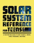 The Solar System Reference for Teens: A Fascinating Guide to Our Planets, Moons, Space Programs, and More Cover Image