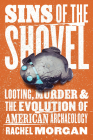 Sins of the Shovel: Looting, Murder, and the Evolution of American Archaeology By Rachel Morgan Cover Image