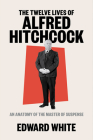 The Twelve Lives of Alfred Hitchcock: An Anatomy of the Master of Suspense By Edward White Cover Image