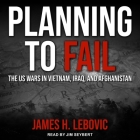 Planning to Fail: The Us Wars in Vietnam, Iraq, and Afghanistan By James H. Lebovic, Jim Seybert (Read by) Cover Image