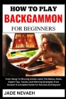How to Play Backgammon for Beginners: From Setup To Winning Hands: Learn The Basics, Rules, Expert Tips, Tactics, And Winning Strategies From Scratch- Cover Image