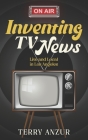 Inventing TV News. Live and Local in Los Angeles. By Terry Anzur Cover Image