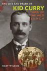 The Life and Death of Kid Curry: Tiger of the Wild Bunch, First Edition By Gary A. Wilson Cover Image