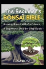 The Beginner's Bonsai Bible: Growing Bonsai with Confidence, A Beginner's Step-by-Step Guide Cover Image