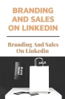Branding And Sales On Linkedin: Give A Thorough Explanation Of How To Utilize Linkedin: How To Use Linkedin For Business By Derek Lefurgy Cover Image
