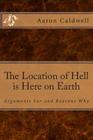 The Location of Hell is Here on Earth: Arguments For and Reasons Why By Aaron Caldwell Cover Image