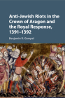 Anti-Jewish Riots in the Crown of Aragon and the Royal Response, 1391-1392 By Benjamin R. Gampel Cover Image