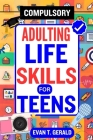 Compulsory Adulting Life Skills for Teens: Empowering Teens for Success: The Essential Handbook Covering Vital Life Skills Beyond the Classroom By Evan T. Gerald Cover Image