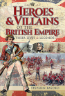 Heroes and Villains of the British Empire: Their Lives and Legends Cover Image