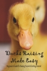 Ducks Raising Made Easy: Beginner's Guide To Raising Ducks & Getting Started: How To Take Care Of Baby Ducklings By Lasandra Veal Cover Image