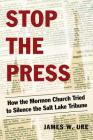 Stop the Press: How the Mormon Church Tried to Silence the Salt Lake Tribune By James W. Ure Cover Image