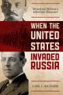When the United States Invaded Russia: Woodrow Wilson's Siberian Disaster By Carl J. Richard Cover Image