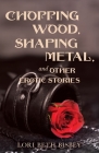 Chopping Wood, Shaping Metal and Other Erotic Stories By Lori Beth Bisbey Cover Image