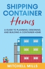 Shipping Container Homes: A Guide to Planning, Designing, and Building a Container Home By Mitchell Mills Cover Image