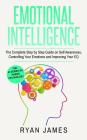 Emotional Intelligence: The Complete Step by Step Guide on Self Awareness, Controlling Your Emotions and Improving Your EQ (Emotional Intellig By Ryan James Cover Image