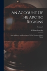 An Account Of The Arctic Regions: With A History And Description Of The Northern Whale-fishery; Volume 1 By William Scoresby Cover Image