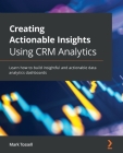 Creating Actionable Insights Using CRM Analytics: Learn how to build insightful and actionable data analytics dashboards By Mark Tossell Cover Image