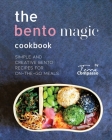The Bento Magic Cookbook: Simple and Creative Bento Recipes for On-the-Go Meals Cover Image