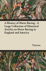 A History of Horse Racing - A Large Collection of Historical Articles on Horse Racing in England and America By Various Authors Cover Image