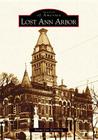 Lost Ann Arbor (Images of America (Arcadia Publishing)) By Susan Cee Wineberg Cover Image