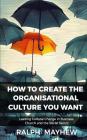 How To Create The Organisational Culture You Want: Leading Cultural Change in Business, Church and the Social Sector By Ralph Mayhew Cover Image