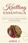 Knitting Essentials: How to Knit The Best Patterns For Beginners By Jamie J Cover Image