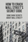 How To Crack Wall Street's Secret Code: Some Dark Secrets About Wall Street?: Stock Market Secret News By Brian Bieri Cover Image