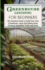Greenhouse Gardening for Beginners: The Essential Guide to Build Your Own Greenhouse, Learn Everything about Growing Vegetables, Fruits and Herbs Cover Image