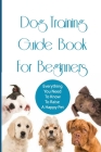 Dog Training Guide Book For Beginners- Everything You Need To Know To Raise A Happy Pet: Puppy Training Guide Book By Nestor Kolbusz Cover Image