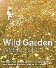 Wild Garden Weekends: Explore the Secret Gardens, Wild Meadows and Kitchen Garden Cafes of Britain By Tania Pascoe Cover Image