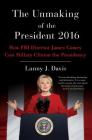 The Unmaking of the President 2016: How FBI Director James Comey Cost Hillary Clinton the Presidency By Lanny J. Davis Cover Image