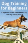 Dog Training for Beginners: A Beginners Guide to Train a Perfect Dog with Dog Training Basics. Includes Common Training Problems, Service Dog Trai Cover Image